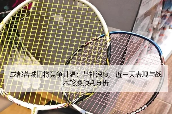成都蓉城门将竞争升温：替补深度、近三天表现与战术轮换预判分析