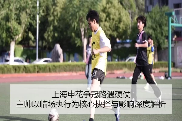 上海申花争冠路遇硬仗 主帅以临场执行为核心抉择与影响深度解析
